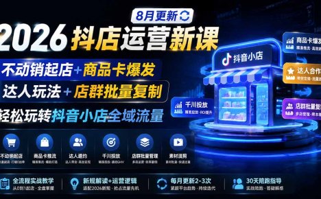 2026抖店运营新课｜8月更新｜不动销起店+商品卡爆发｜达人玩法+店群批量复制｜轻松玩转抖音小店全域流量