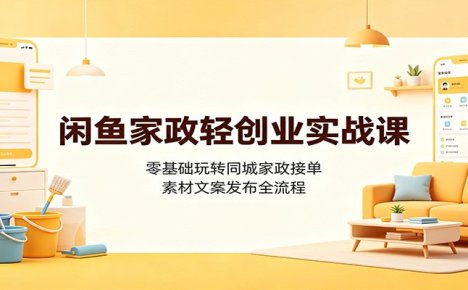 闲鱼家政轻创业实战课：零基础玩转同城家政接单，素材文案发布全流程